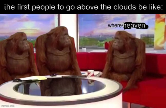 where is it |  the first people to go above the clouds be like:; heaven | image tagged in where banana,memes,heaven | made w/ Imgflip meme maker