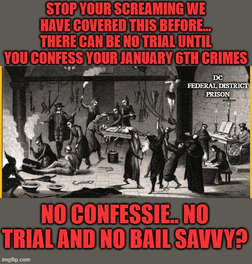 yep | STOP YOUR SCREAMING WE HAVE COVERED THIS BEFORE... THERE CAN BE NO TRIAL UNTIL YOU CONFESS YOUR JANUARY 6TH CRIMES; DC FEDERAL DISTRICT PRISON; NO CONFESSIE.. NO TRIAL AND NO BAIL SAVVY? | image tagged in doj | made w/ Imgflip meme maker
