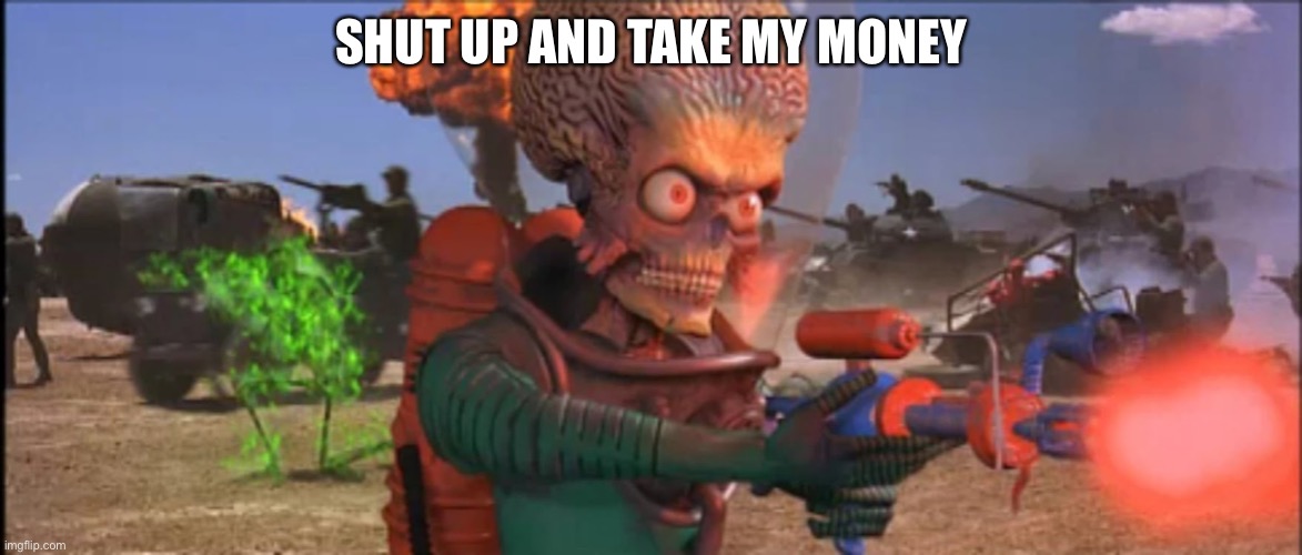 mars attacks2 | SHUT UP AND TAKE MY MONEY | image tagged in mars attacks2 | made w/ Imgflip meme maker