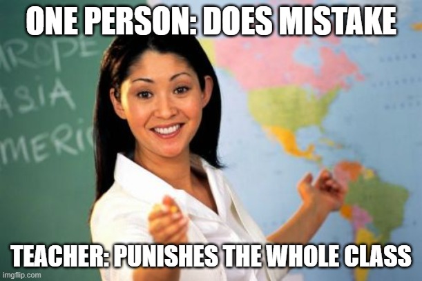 I hate when this happens >:( | ONE PERSON: DOES MISTAKE; TEACHER: PUNISHES THE WHOLE CLASS | image tagged in memes,unhelpful high school teacher | made w/ Imgflip meme maker