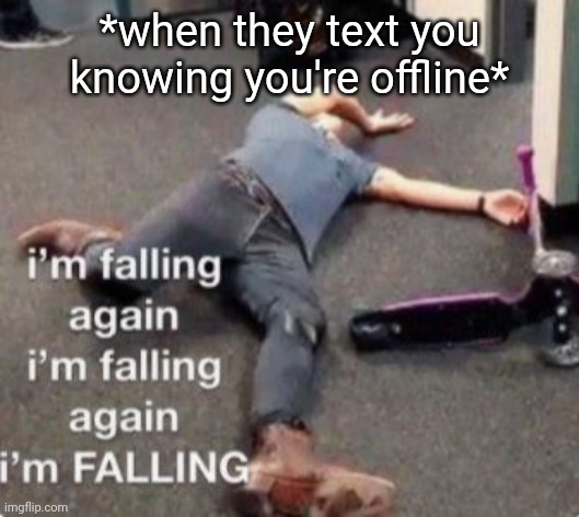 ..I like jUst replied- *cough* anyways time for school | *when they text you knowing you're offline* | image tagged in i'm falling | made w/ Imgflip meme maker