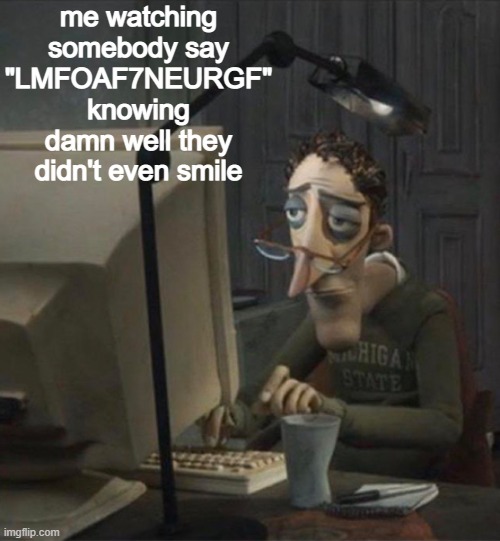 t | me watching somebody say "LMFOAF7NEURGF" knowing damn well they didn't even smile | made w/ Imgflip meme maker