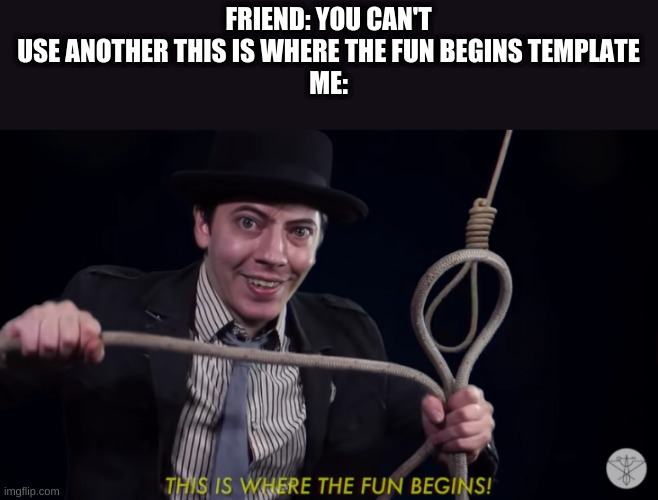 This is where the fun begins noose | FRIEND: YOU CAN'T USE ANOTHER THIS IS WHERE THE FUN BEGINS TEMPLATE
ME: | image tagged in this is where the fun begins noose | made w/ Imgflip meme maker