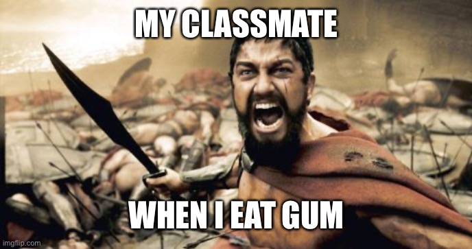 Sparta Leonidas Meme | MY CLASSMATE; WHEN I EAT GUM | image tagged in memes,sparta leonidas | made w/ Imgflip meme maker