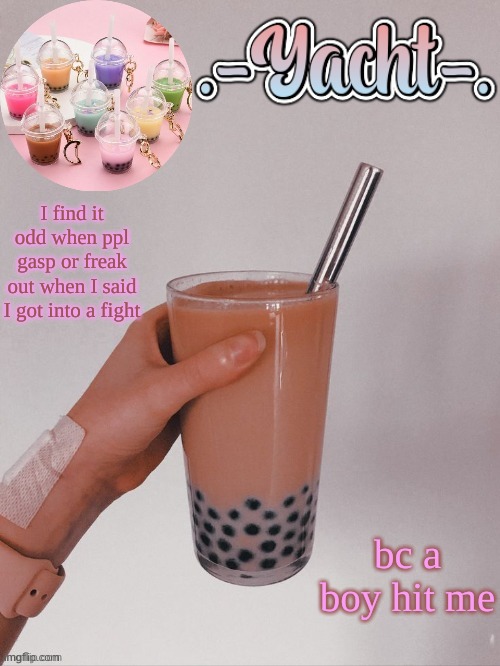 Yacht's bobba tea temp | I find it odd when ppl gasp or freak out when I said I got into a fight; bc a boy hit me | image tagged in yacht's bobba tea temp | made w/ Imgflip meme maker