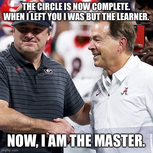 The Master |  THE CIRCLE IS NOW COMPLETE. WHEN I LEFT YOU I WAS BUT THE LEARNER. NOW, I AM THE MASTER. | image tagged in football,georgia,kirby,nick saban | made w/ Imgflip meme maker