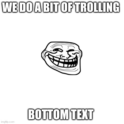 Blank Transparent Square Meme | WE DO A BIT OF TROLLING BOTTOM TEXT | image tagged in memes,blank transparent square | made w/ Imgflip meme maker