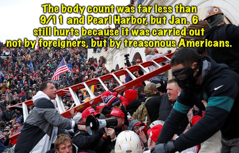 What hurts about the 1/6 insurrection. | The body count was far less than 9/11 and Pearl Harbor, but Jan. 6 still hurts because it was carried out not by foreigners, but by treasonous Americans. | image tagged in qanon - insurrection - trump riot - sedition | made w/ Imgflip meme maker