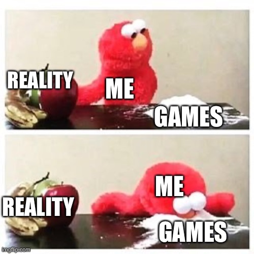 Yep *cri* | REALITY; ME; GAMES; ME; REALITY; GAMES | image tagged in elmo cocaine | made w/ Imgflip meme maker