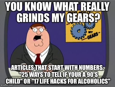 Peter Griffin News | YOU KNOW WHAT REALLY GRINDS MY GEARS? ARTICLES THAT START WITH NUMBERS. 
"25 WAYS TO TELL IF YOUR A 90'S CHILD" OR "17 LIFE HACKS FOR ALCOHO | image tagged in memes,peter griffin news,AdviceAnimals | made w/ Imgflip meme maker