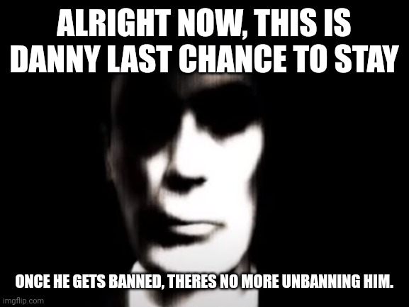 Gman | ALRIGHT NOW, THIS IS DANNY LAST CHANCE TO STAY; ONCE HE GETS BANNED, THERES NO MORE UNBANNING HIM. | image tagged in gman | made w/ Imgflip meme maker
