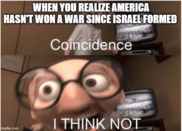thanks a lot, zionist jews | WHEN YOU REALIZE AMERICA HASN'T WON A WAR SINCE ISRAEL FORMED | image tagged in coincidence i think not | made w/ Imgflip meme maker