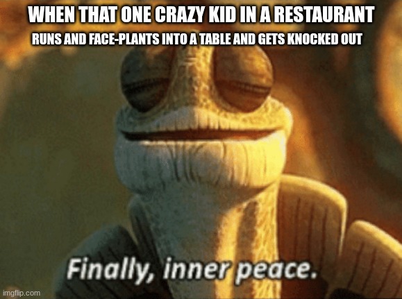 me | WHEN THAT ONE CRAZY KID IN A RESTAURANT; RUNS AND FACE-PLANTS INTO A TABLE AND GETS KNOCKED OUT | image tagged in finally inner peace | made w/ Imgflip meme maker