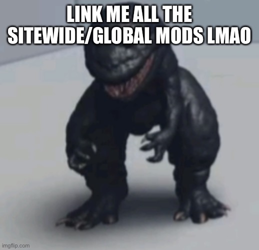 Gozila | LINK ME ALL THE SITEWIDE/GLOBAL MODS LMAO | image tagged in gozila | made w/ Imgflip meme maker