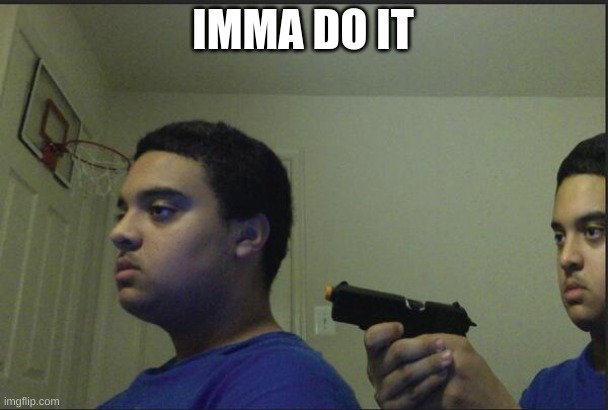 Trust Nobody, Not Even Yourself | IMMA DO IT | image tagged in trust nobody not even yourself | made w/ Imgflip meme maker
