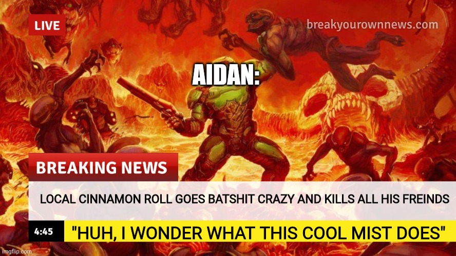 Doom Slayer Too Angry Breaking News | AIDAN:; LOCAL CINNAMON ROLL GOES BATSHIT CRAZY AND KILLS ALL HIS FREINDS; "HUH, I WONDER WHAT THIS COOL MIST DOES" | image tagged in doom slayer too angry breaking news | made w/ Imgflip meme maker