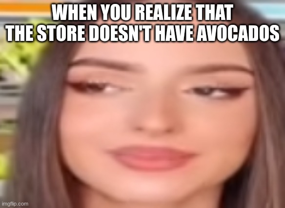 FreshAvacado | WHEN YOU REALIZE THAT THE STORE DOESN'T HAVE AVOCADOS | image tagged in avocado | made w/ Imgflip meme maker