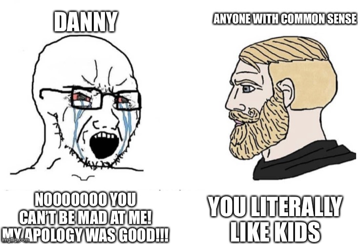 Soyboy Vs Yes Chad | DANNY; ANYONE WITH COMMON SENSE; YOU LITERALLY LIKE KIDS; NOOOOOOO YOU CAN’T BE MAD AT ME! MY APOLOGY WAS GOOD!!! | image tagged in soyboy vs yes chad | made w/ Imgflip meme maker