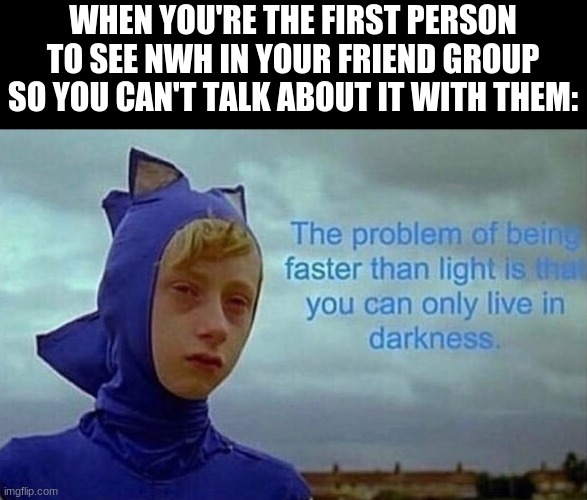 Creative and Witty Meme Title | WHEN YOU'RE THE FIRST PERSON TO SEE NWH IN YOUR FRIEND GROUP SO YOU CAN'T TALK ABOUT IT WITH THEM: | image tagged in depression sonic | made w/ Imgflip meme maker