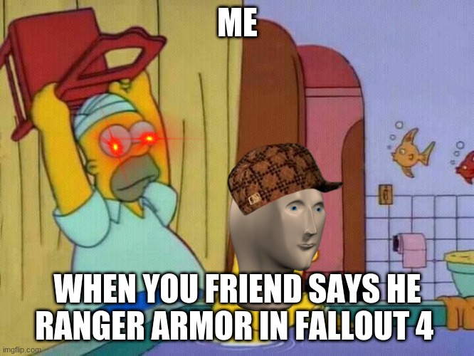 Homer hits Bart with a chair | ME; WHEN YOU FRIEND SAYS HE RANGER ARMOR IN FALLOUT 4 | image tagged in homer hits bart with a chair | made w/ Imgflip meme maker
