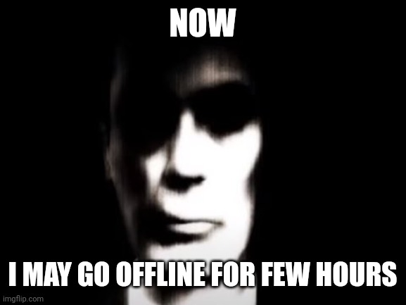 Gman | NOW; I MAY GO OFFLINE FOR FEW HOURS | image tagged in gman | made w/ Imgflip meme maker