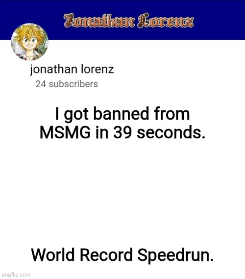 Didn't even need to break a rule | I got banned from MSMG in 39 seconds. World Record Speedrun. | image tagged in jonathan lorenz temp 3 | made w/ Imgflip meme maker