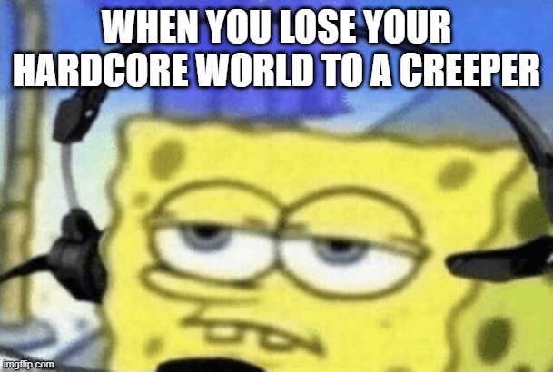 Lost to a creeper | WHEN YOU LOSE YOUR HARDCORE WORLD TO A CREEPER | image tagged in spongebob,minecraft,creeper | made w/ Imgflip meme maker