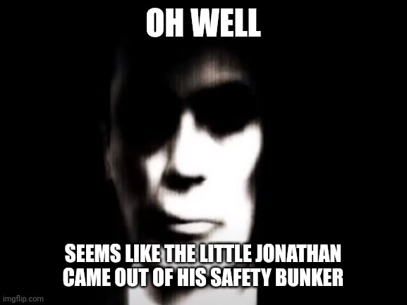 Gman | OH WELL; SEEMS LIKE THE LITTLE JONATHAN CAME OUT OF HIS SAFETY BUNKER | image tagged in gman | made w/ Imgflip meme maker