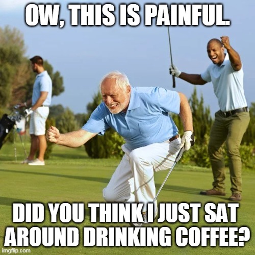 Harold on his day off. |  OW, THIS IS PAINFUL. DID YOU THINK I JUST SAT 
AROUND DRINKING COFFEE? | image tagged in hide the pain harold,golf,pain,coffee | made w/ Imgflip meme maker