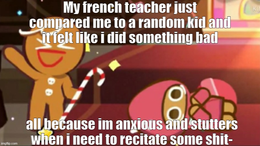 Image because funny | My french teacher just compared me to a random kid and it felt like i did something bad; all because im anxious and stutters when i need to recitate some shit- | made w/ Imgflip meme maker