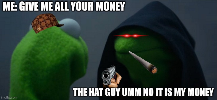 give me all your money | ME: GIVE ME ALL YOUR MONEY; THE HAT GUY UMM NO IT IS MY MONEY | image tagged in memes,evil kermit | made w/ Imgflip meme maker