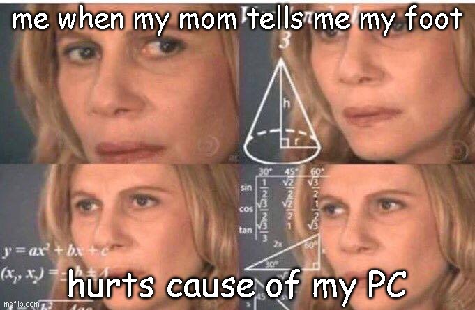 How | me when my mom tells me my foot; hurts cause of my PC | image tagged in math lady/confused lady | made w/ Imgflip meme maker