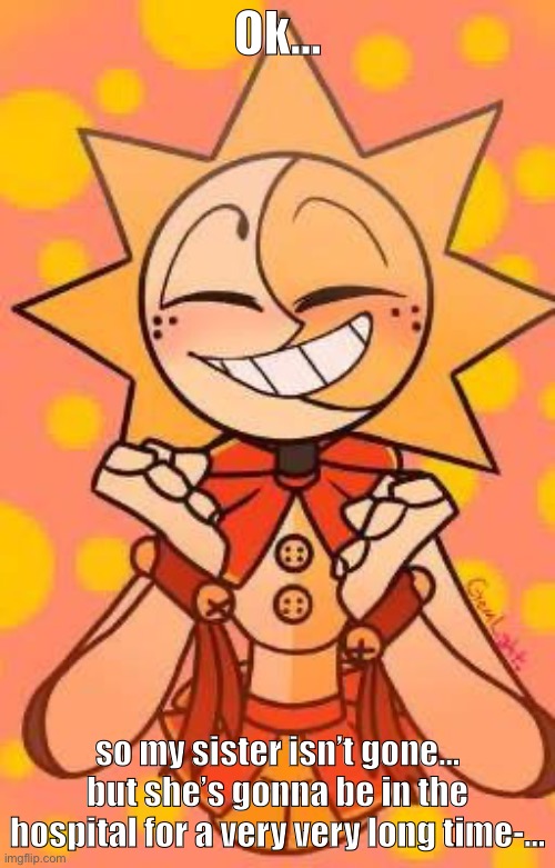 i got a heart attack from that phone call oh my god- | Ok…; so my sister isn’t gone… but she’s gonna be in the hospital for a very very long time-… | image tagged in pissdrop lmao | made w/ Imgflip meme maker