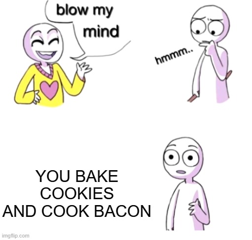 Bake cookies and cook bacon | YOU BAKE COOKIES AND COOK BACON | image tagged in blow my mind,cookies,blow,hmmm,stop reading the tags,seriously stop reading the tags | made w/ Imgflip meme maker