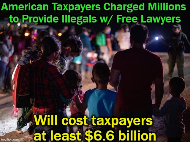 Biden’s mass release of illegal aliens places Americans last as usual.... | American Taxpayers Charged Millions 
to Provide Illegals w/ Free Lawyers; Will cost taxpayers 
at least $6.6 billion | image tagged in politics,illegal aliens,joe biden,americans last,democratic socialism,america | made w/ Imgflip meme maker