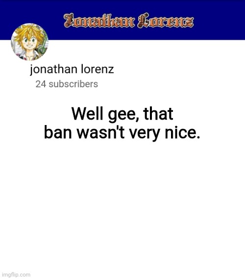 jonathan lorenz temp 3 | Well gee, that ban wasn't very nice. | image tagged in jonathan lorenz temp 3 | made w/ Imgflip meme maker