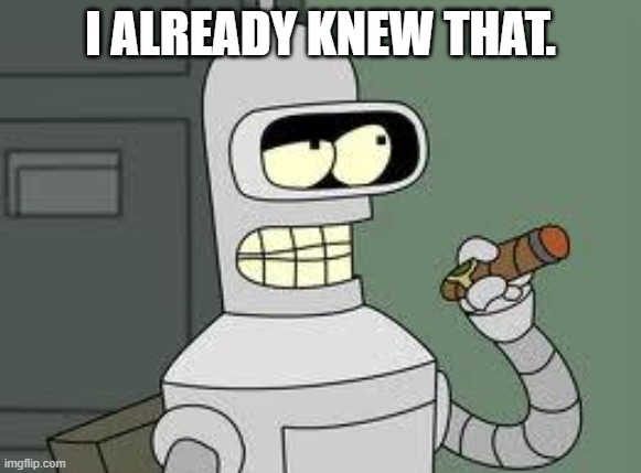 Bender | I ALREADY KNEW THAT. | image tagged in bender | made w/ Imgflip meme maker