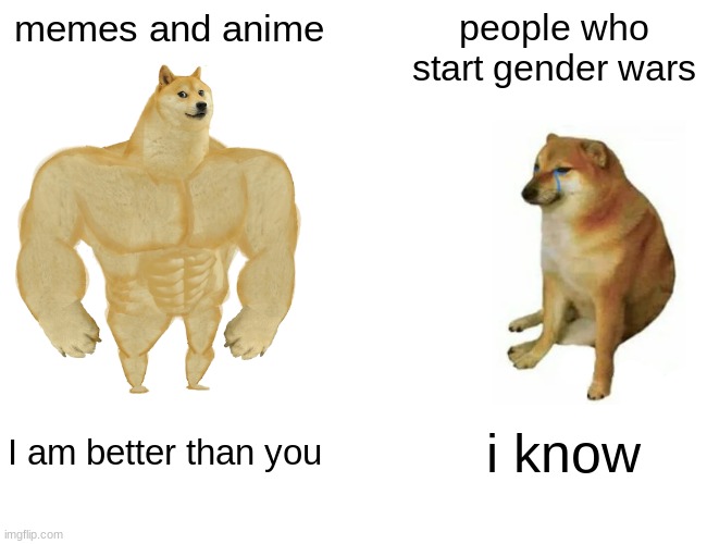 memes are better | memes and anime; people who start gender wars; I am better than you; i know | image tagged in memes,buff doge vs cheems | made w/ Imgflip meme maker