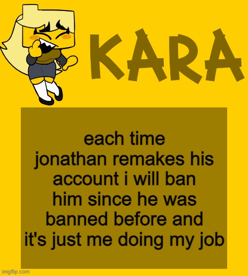 Kara's Meri temp | each time jonathan remakes his account i will ban him since he was banned before and it's just me doing my job | image tagged in kara's meri temp | made w/ Imgflip meme maker