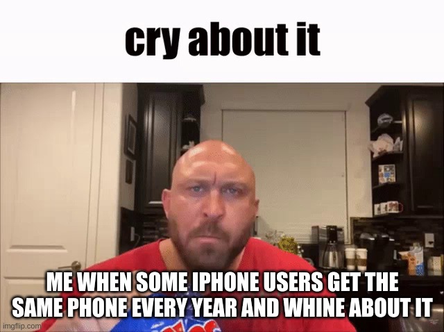 Cry About It | ME WHEN SOME IPHONE USERS GET THE SAME PHONE EVERY YEAR AND WHINE ABOUT IT | image tagged in cry about it | made w/ Imgflip meme maker