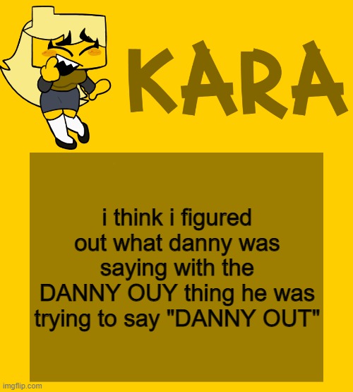 Kara's Meri temp | i think i figured out what danny was saying with the DANNY OUY thing he was trying to say "DANNY OUT" | image tagged in kara's meri temp | made w/ Imgflip meme maker