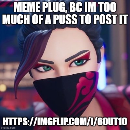 https://imgflip.com/i/60ut1o | MEME PLUG, BC IM TOO MUCH OF A PUSS TO POST IT; HTTPS://IMGFLIP.COM/I/60UT1O | image tagged in red jade pride | made w/ Imgflip meme maker