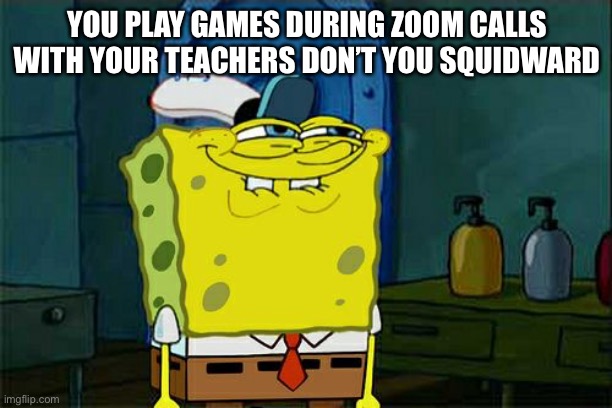 Comdedy gold | YOU PLAY GAMES DURING ZOOM CALLS WITH YOUR TEACHERS DON’T YOU SQUIDWARD | image tagged in memes,don't you squidward,funny | made w/ Imgflip meme maker