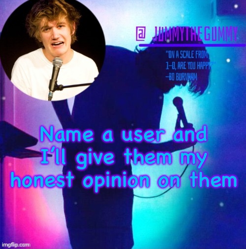 Jummy’s Bo Burnham template | Name a user and I’ll give them my honest opinion on them | image tagged in jummy s bo burnham template | made w/ Imgflip meme maker
