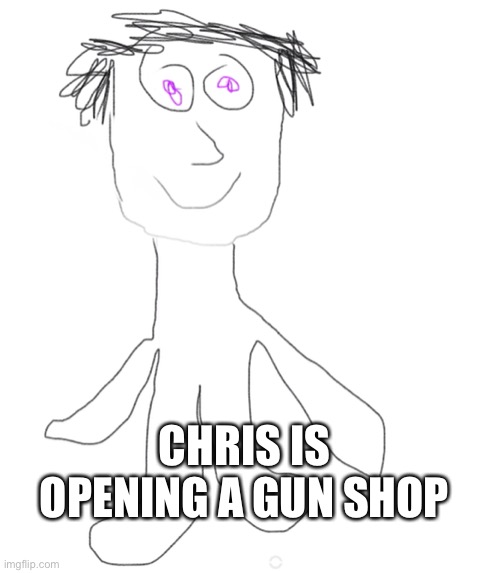 Hope he gets business | CHRIS IS OPENING A GUN SHOP | image tagged in chris | made w/ Imgflip meme maker