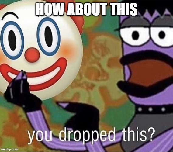 you dropped this | HOW ABOUT THIS | image tagged in you dropped this | made w/ Imgflip meme maker