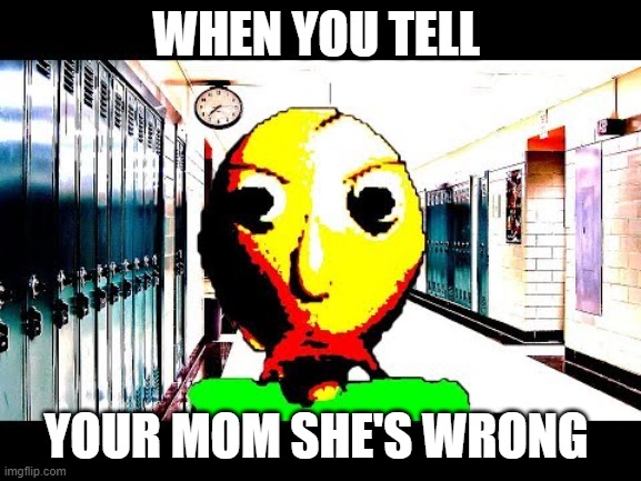 Baldi | WHEN YOU TELL; YOUR MOM SHE'S WRONG | image tagged in baldi | made w/ Imgflip meme maker