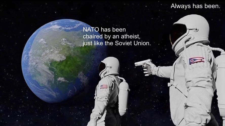 OTAN says he awesome | Always has been. NATO has been chaired by an atheist, just like the Soviet Union. | image tagged in always has been,soviet union,atheism,military,brussels,artificial intelligence | made w/ Imgflip meme maker