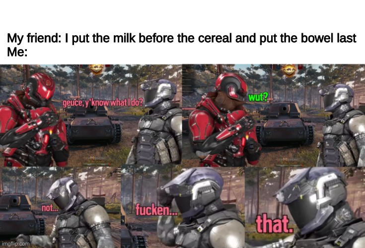 Just no | My friend: I put the milk before the cereal and put the bowel last
Me: | image tagged in not funken that | made w/ Imgflip meme maker