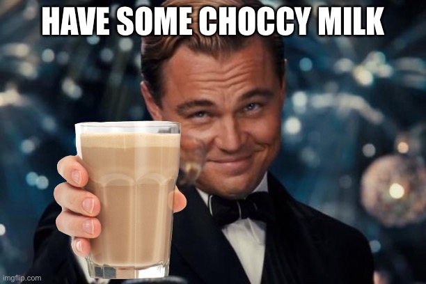 Choccy Milk | HAVE SOME CHOCCY MILK | image tagged in memes,leonardo dicaprio cheers | made w/ Imgflip meme maker